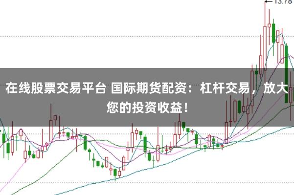 在线股票交易平台 国际期货配资：杠杆交易，放大您的投资收益！
