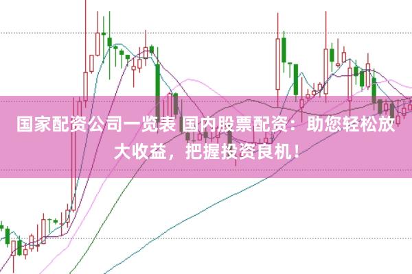 国家配资公司一览表 国内股票配资：助您轻松放大收益，把握投资良机！