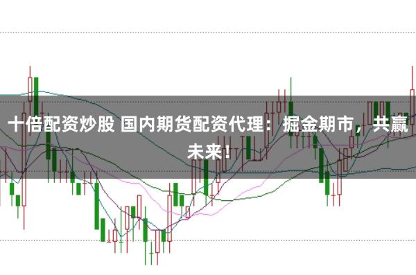 十倍配资炒股 国内期货配资代理：掘金期市，共赢未来！
