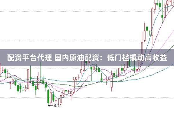 配资平台代理 国内原油配资:低门槛撬动高收益
