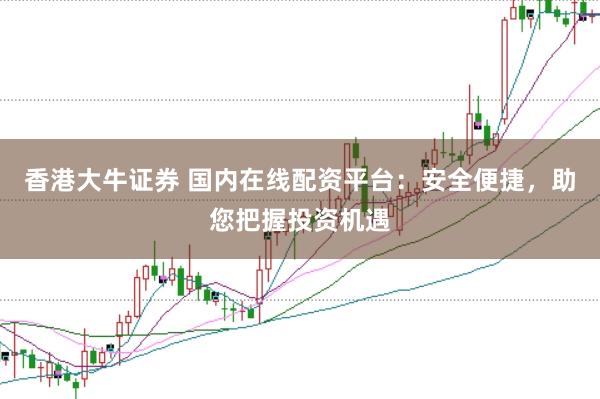 香港大牛证券 国内在线配资平台：安全便捷，助您把握投资机遇
