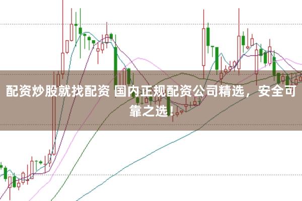 配资炒股就找配资 国内正规配资公司精选，安全可靠之选！