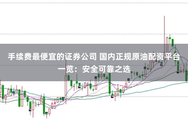 手续费最便宜的证券公司 国内正规原油配资平台一览：安全可靠之选