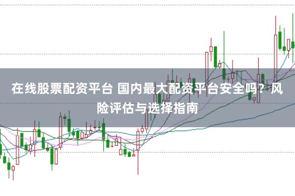 在线股票配资平台 国内最大配资平台安全吗？风险评估与选择指南