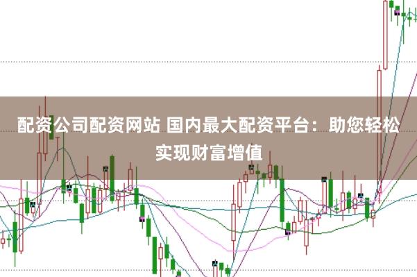 配资公司配资网站 国内最大配资平台：助您轻松实现财富增值