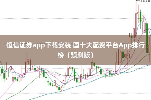 恒信证券app下载安装 国十大配资平台App排行榜（预测版）