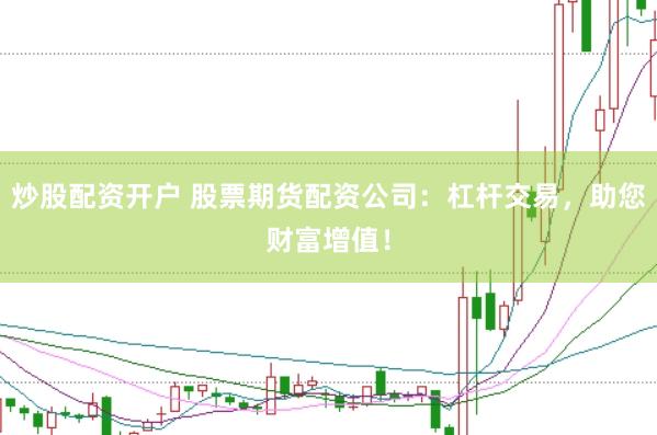 炒股配资开户 股票期货配资公司：杠杆交易，助您财富增值！