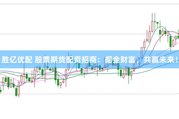 胜亿优配 股票期货配资招商：掘金财富，共赢未来！