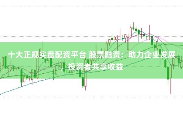 十大正规实盘配资平台 股票融资:助力企业发展,投资者共享收益