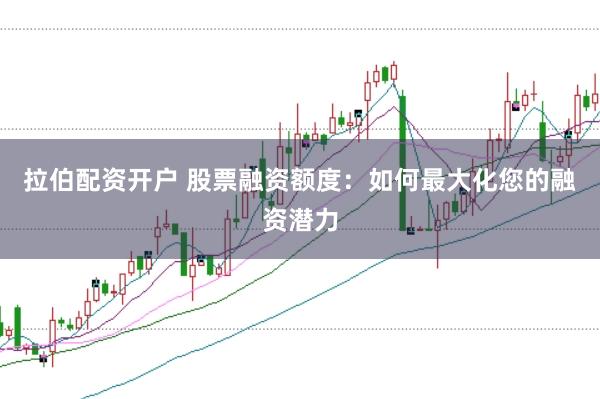 拉伯配资开户 股票融资额度：如何最大化您的融资潜力