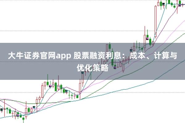 大牛证券官网app 股票融资利息：成本、计算与优化策略