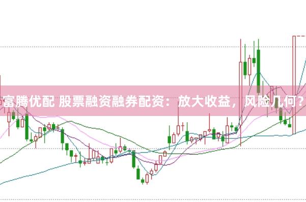富腾优配 股票融资融券配资：放大收益，风险几何？