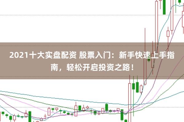 2021十大实盘配资 股票入门：新手快速上手指南，轻松开启投资之路！