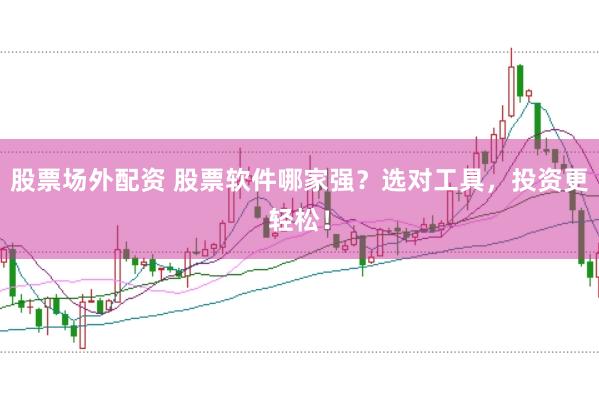 股票场外配资 股票软件哪家强？选对工具，投资更轻松！