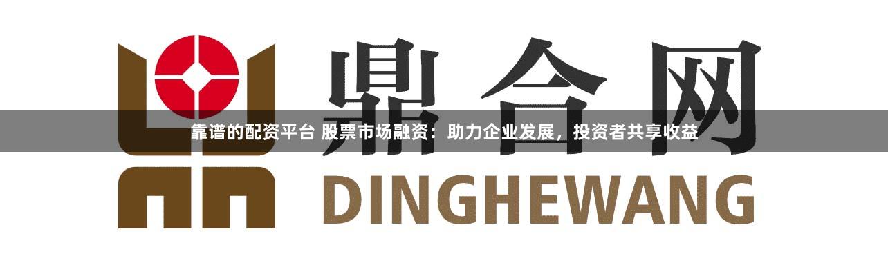 靠谱的配资平台 股票市场融资：助力企业发展，投资者共享收益