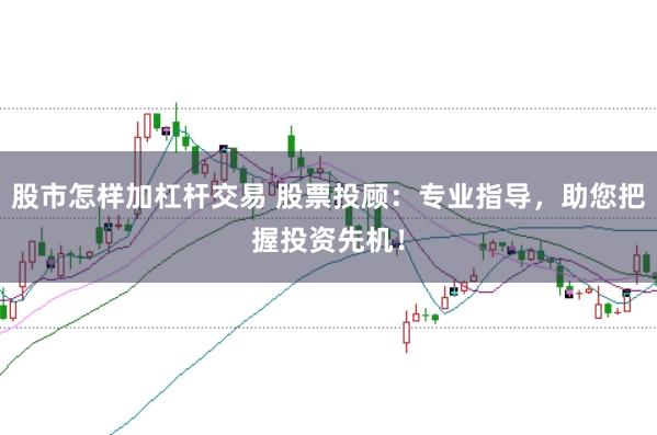 股市怎样加杠杆交易 股票投顾：专业指导，助您把握投资先机！