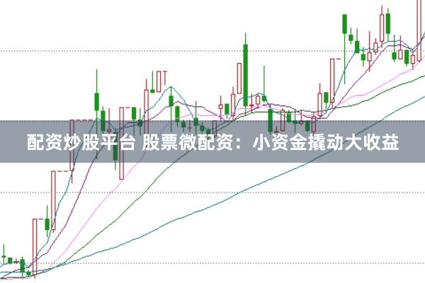配资炒股平台 股票微配资：小资金撬动大收益