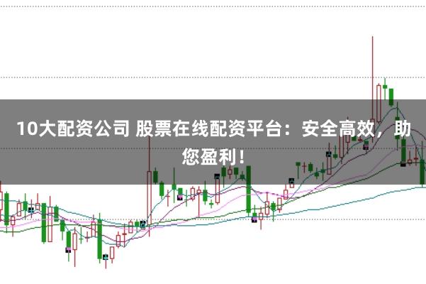 10大配资公司 股票在线配资平台：安全高效，助您盈利！