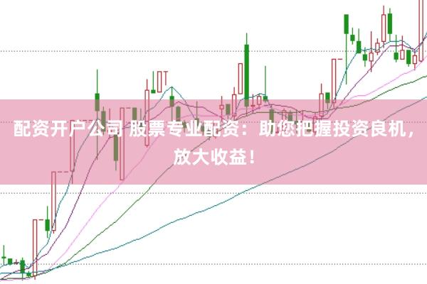 配资开户公司 股票专业配资：助您把握投资良机，放大收益！