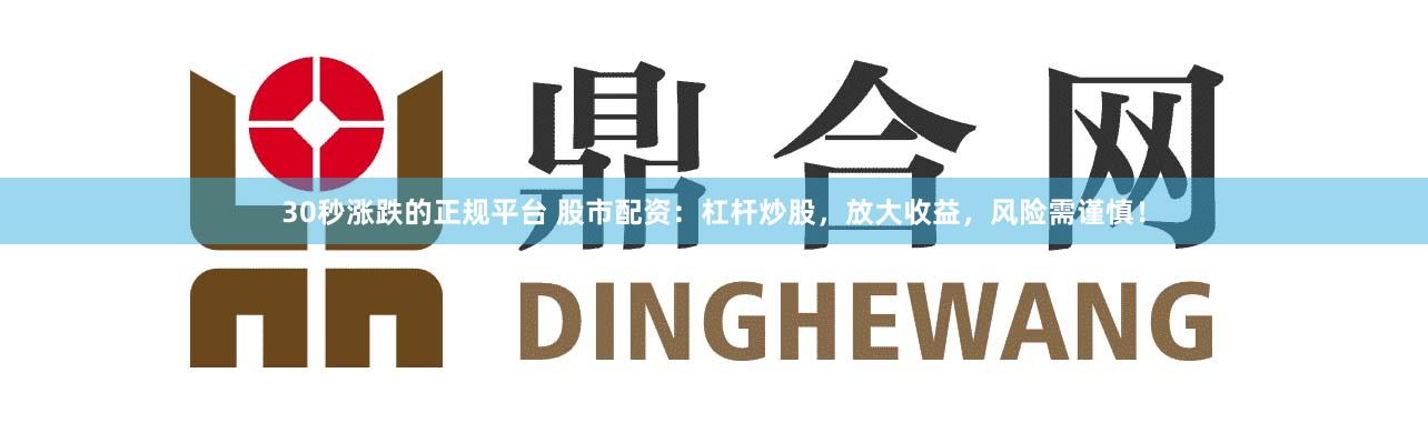 30秒涨跌的正规平台 股市配资：杠杆炒股，放大收益，风险需谨慎！