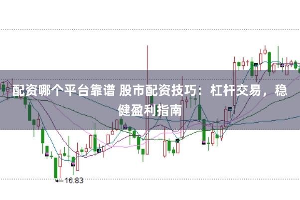 配资哪个平台靠谱 股市配资技巧：杠杆交易，稳健盈利指南