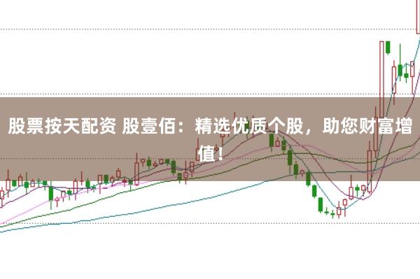 股票按天配资 股壹佰：精选优质个股，助您财富增值！