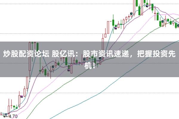 炒股配资论坛 股亿讯：股市资讯速递，把握投资先机！