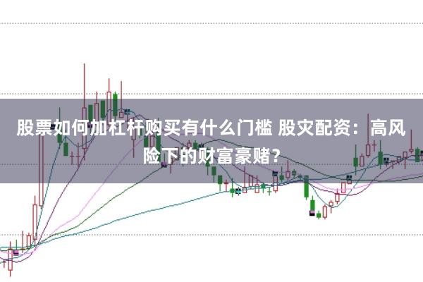 股票如何加杠杆购买有什么门槛 股灾配资：高风险下的财富豪赌？