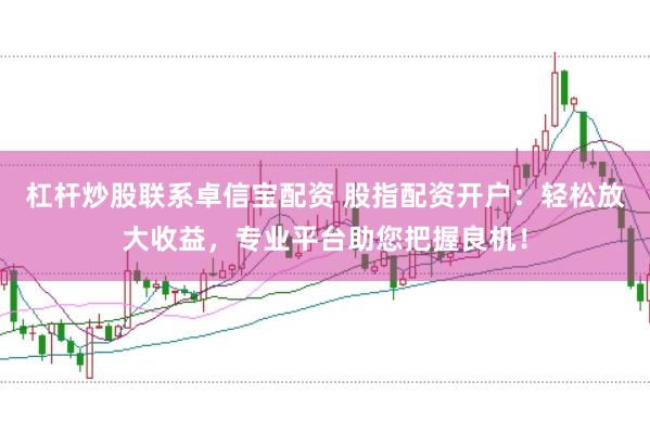 杠杆炒股联系卓信宝配资 股指配资开户:轻松放大收益,专业平台助您把握良机!