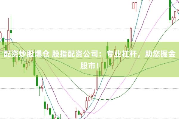 配资炒股爆仓 股指配资公司：专业杠杆，助您掘金股市！