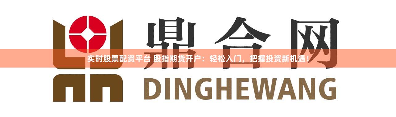实时股票配资平台 股指期货开户：轻松入门，把握投资新机遇！