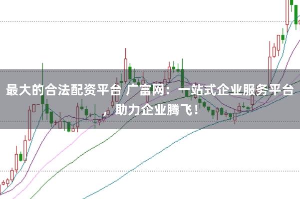 最大的合法配资平台 广富网：一站式企业服务平台，助力企业腾飞！