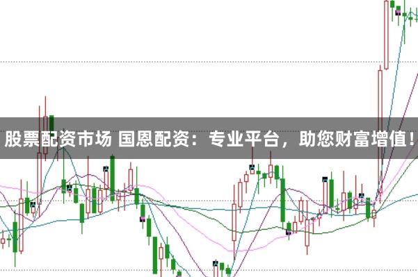 股票配资市场 国恩配资：专业平台，助您财富增值！