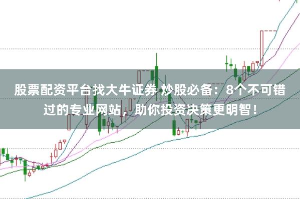 股票配资平台找大牛证券 炒股必备：8个不可错过的专业网站，助你投资决策更明智！