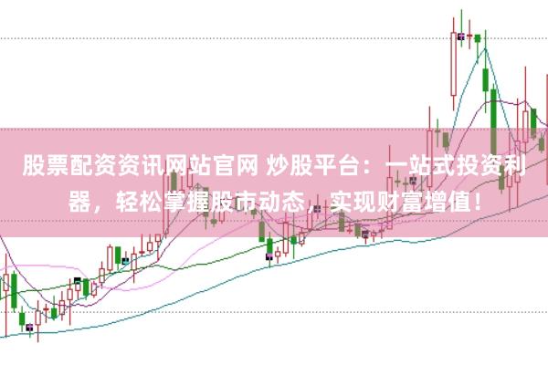 股票配资资讯网站官网 炒股平台：一站式投资利器，轻松掌握股市动态，实现财富增值！