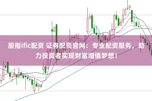 股指ific配资 证券配资官网：专业配资服务，助力投资者实现财富增值梦想！