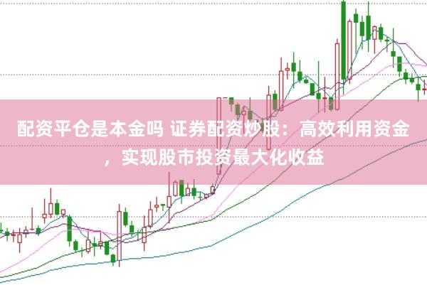 配资平仓是本金吗 证券配资炒股：高效利用资金，实现股市投资最大化收益