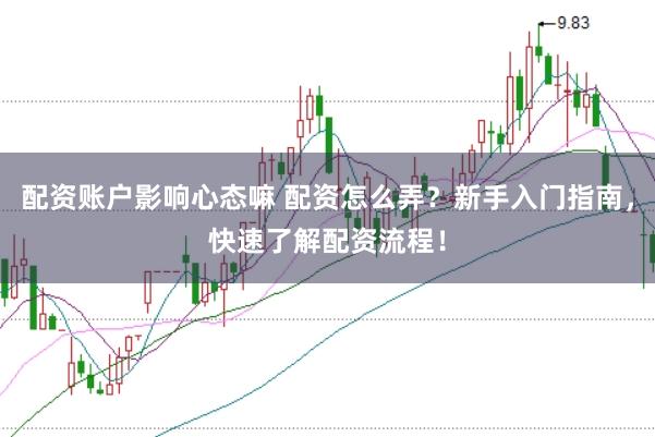 配资账户影响心态嘛 配资怎么弄？新手入门指南，快速了解配资流程！