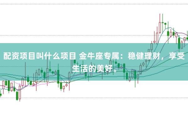配资项目叫什么项目 金牛座专属：稳健理财，享受生活的美好。