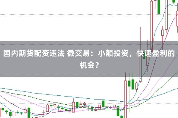 国内期货配资违法 微交易：小额投资，快速盈利的机会？