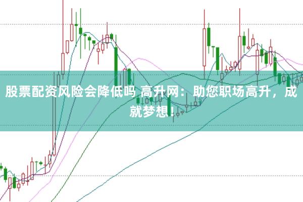股票配资风险会降低吗 高升网:助您职场高升,成就梦想!