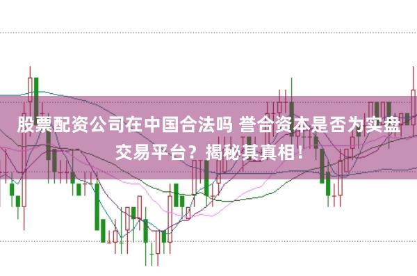 股票配资公司在中国合法吗 誉合资本是否为实盘交易平台?揭秘其真相!