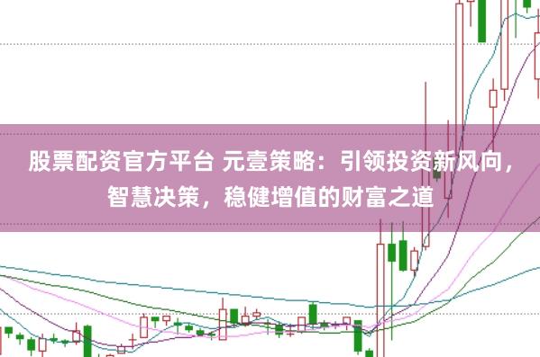 股票配资官方平台 元壹策略：引领投资新风向，智慧决策，稳健增值的财富之道
