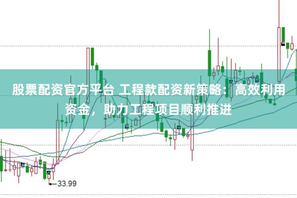 股票配资官方平台 工程款配资新策略：高效利用资金，助力工程项目顺利推进