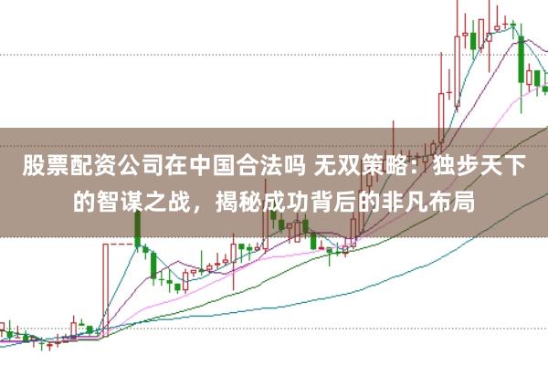 股票配资公司在中国合法吗 无双策略：独步天下的智谋之战，揭秘成功背后的非凡布局
