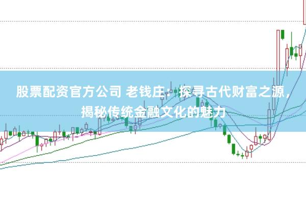 股票配资官方公司 老钱庄：探寻古代财富之源，揭秘传统金融文化的魅力