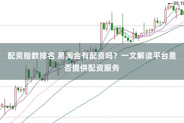 配资指数排名 易淘金有配资吗？一文解读平台是否提供配资服务
