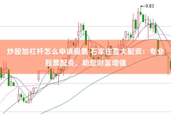 炒股加杠杆怎么申请股票 石家庄盈大配资：专业股票配资，助您财富增值