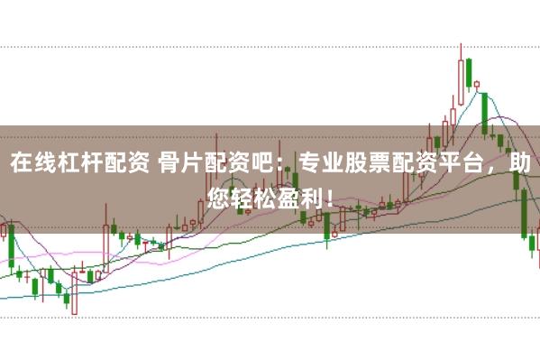 在线杠杆配资 骨片配资吧：专业股票配资平台，助您轻松盈利！