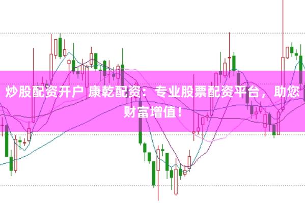 炒股配资开户 康乾配资：专业股票配资平台，助您财富增值！